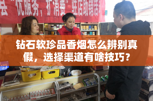 钻石软珍品香烟怎么辨别真假，选择渠道有啥技巧？
